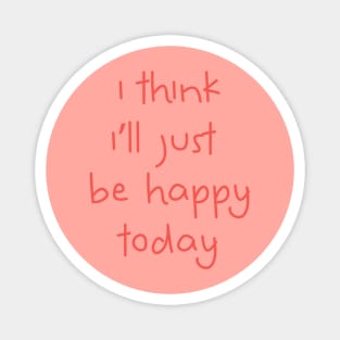 I Think I'll Just Be Happy Today pink Magnet